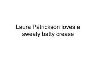 Laura Patrickson loves a
sweaty batty crease
 