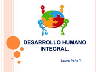 DESARROLLO HUMANO
INTEGRAL.
Laura Peña T.
 