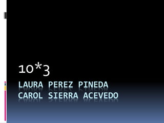 LAURA PEREZ PINEDA
CAROL SIERRA ACEVEDO
10*3
 