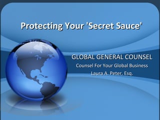 Protecting Your 'Secret Sauce' GLOBAL GENERAL COUNSEL Counsel For Your Global Business Laura A. Peter, Esq. 