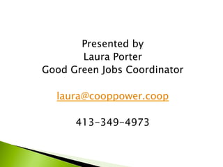 Presented by
Laura Porter
Good Green Jobs Coordinator
laura@cooppower.coop
413-349-4973
 