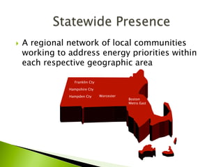 }  A regional network of local communities
working to address energy priorities within
each respective geographic area
Franklin Cty
Hampshire Cty
Hampden Cty Worcester
Boston
Metro East
 