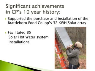 }  Supported the purchase and installation of the
Brattleboro Food Co-op’s 32 KWH Solar array
}  Facilitated 85
Solar Hot Water system
installations
 