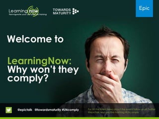 LearningNow:
Why won’t they
comply?
@epictalk @towardsmaturity #LNcomply For all the latest news about the event follow us on Twitter
@epictalk and use the hashtag #LNcomply
Welcome to
 