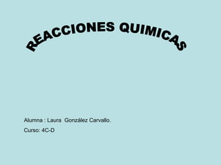 REACCIONES QUIMICAS Alumna : Laura  González Carvallo. Curso: 4C-D 