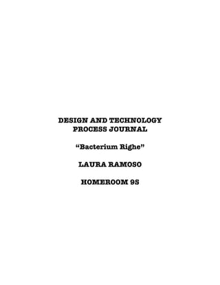 DESIGN AND TECHNOLOGY
   PROCESS JOURNAL

   “Bacterium Righe”

    LAURA RAMOSO

    HOMEROOM 9S
 