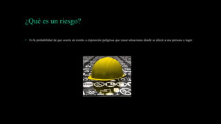 ¿Qué es un riesgo?
• Es la probabilidad de que ocurra un evento o exposición peligrosa que cause situaciones donde se afecte a una persona o lugar.
 