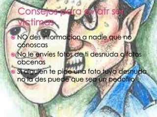  NO des informacion a nadie que no
conoscas
No le envíes fotos de ti desnuda o fotos
obcenas
SI alguien te pide una foto tuya desnuda
no la des puede que sea un pedofilo