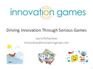 Driving Innovation Through Serious Games
                 Laura Richardson
        lrichardson@innovationgames.com




                                           1
 