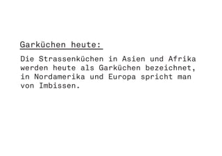 Garküchen heute:
Die Strassenküchen in Asien und Afrika
werden heute als Garküchen bezeichnet,
in Nordamerika und Europa spricht man
von Imbissen.
 