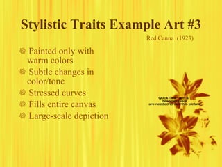 Stylistic Traits Example Art #3    Painted only with warm colors    Subtle changes in color/tone    Stressed curves    Fills entire canvas    Large-scale depiction Red Canna  (1923) 
