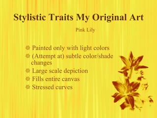Stylistic Traits My Original Art    Painted only with light colors    (Attempt at) subtle color/shade changes    Large scale depiction    Fills entire canvas    Stressed curves Pink Lily 