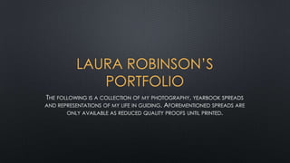 LAURA ROBINSON’S
PORTFOLIO
THE FOLLOWING IS A COLLECTION OF MY PHOTOGRAPHY, YEARBOOK SPREADS
AND REPRESENTATIONS OF MY LIFE IN GUIDING. AFOREMENTIONED SPREADS ARE
ONLY AVAILABLE AS REDUCED QUALITY PROOFS UNTIL PRINTED.

 
