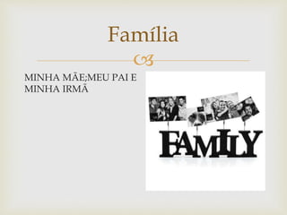 
Família
MINHA MÃE;MEU PAI E
MINHA IRMÃ
 