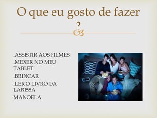 
O que eu gosto de fazer
?
.ASSISTIR AOS FILMES
.MEXER NO MEU
TABLET
.BRINCAR
.LER O LIVRO DA
LARISSA
MANOELA
 