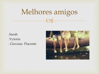 
Melhores amigos
.Sarah
.Vytoria
. Giovana Piacente
 