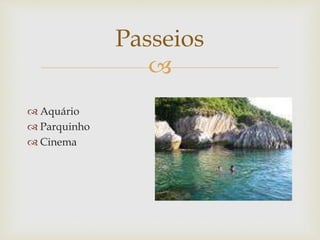 
Passeios
 Aquário
 Parquinho
 Cinema
 