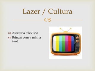 
Lazer / Cultura
 Assistir à televisão
 Brincar com a minha
irmã
 