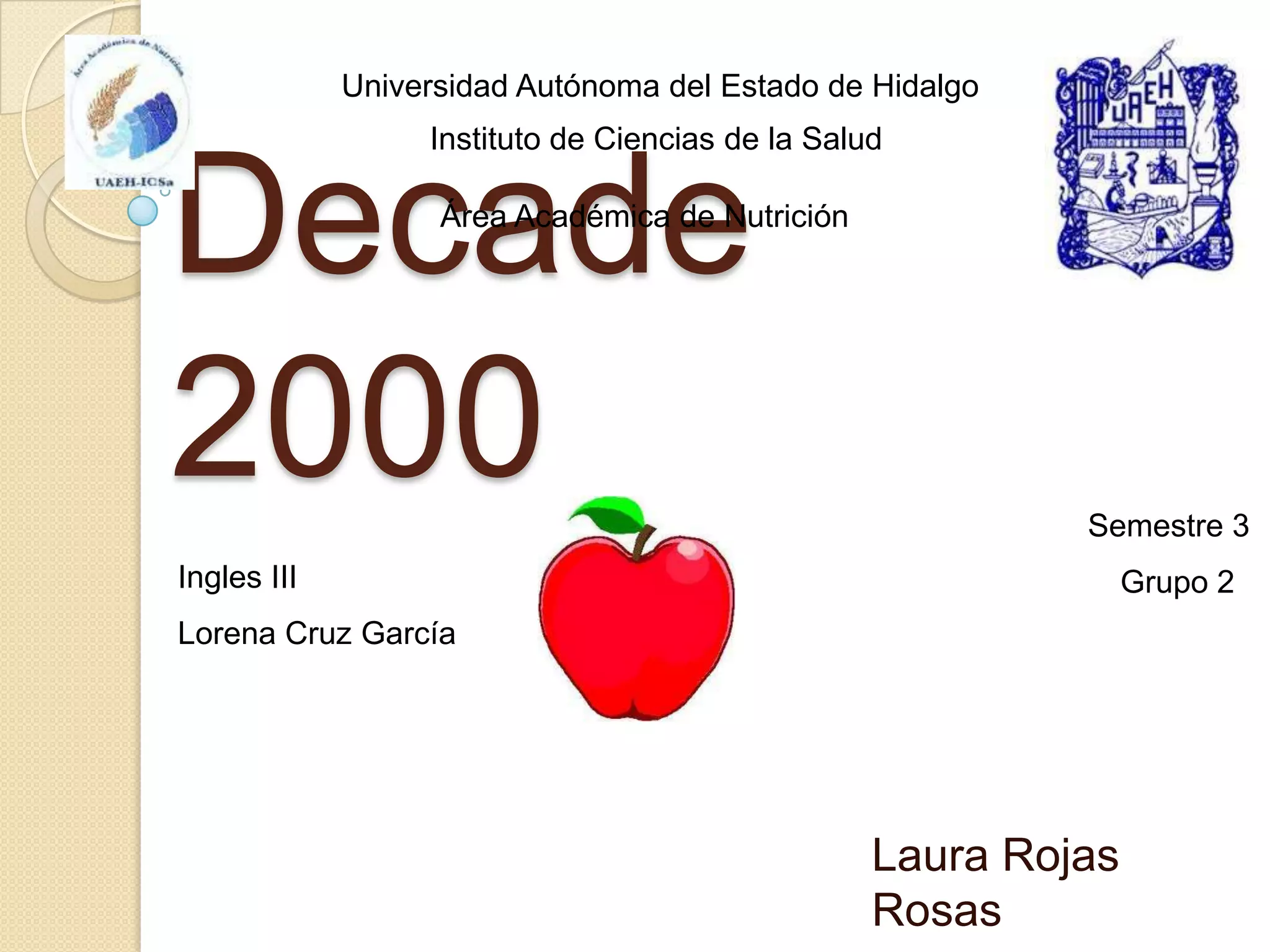 Universidad Autónoma del Estado de Hidalgo
Instituto de Ciencias de la Salud
Decade
2000
Área Académica de Nutrición
Semestre 3
Ingles III
Grupo 2
Lorena Cruz García
Laura Rojas
Rosas