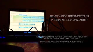 Broadcasting Libraries podcasting “librarians aloud”- by Laura Rooney-Ferris