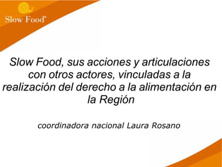 Slow Food, sus acciones y articulaciones
con otros actores, vinculadas a la
realización del derecho a la alimentación en
la Región
coordinadora nacional Laura Rosano
 