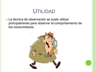 UTILIDAD
 La técnica de observación se suele utilizar
principalmente para observar el comportamiento de
los consumidores.
 
