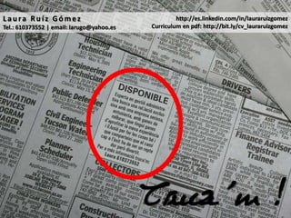 Laura Ruíz Gómez                                    http://es.linkedin.com/in/lauraruizgomez
Tel.: 610373552 | email: larugo@yahoo.es   Curriculum en pdf: http://bit.ly/cv_lauraruizgomez




                                           Truca’m!
 