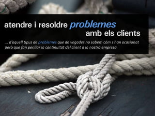 atendre i resoldre problemes
                      amb els clients
... d’aquell tipus de problemes que de vegades no sabem cóm s'han ocasionat
però que fan perillar la continuïtat del client a la nostra empresa
 