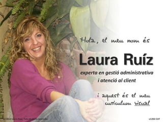 Hola, el meu nom és


                                                Laura Ruíz
                                                experta en gestió administrativa
                                                       i atenció al client

                                                       i aquest és el meu
                                                          curriculum visual

(c) 2012 Laura Ruiz. Tots els drets reservats                                 v1202-CAT
 