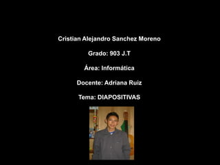 Cristian Alejandro Sanchez Moreno

         Grado: 903 J.T

        Área: Informática

      Docente: Adriana Ruiz

      Tema: DIAPOSITIVAS
 