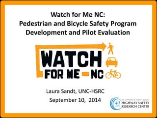 Watch for Me NC: Pedestrian and Bicycle Safety Program Development and Pilot Evaluation 
Laura Sandt, UNC-HSRC 
September 10, 2014  