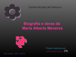 Centro Escolar de Tarouca




                  Biografia e obras de
                  Maria Alberta Menéres




                                     Projeto realizado por:
                                     Laura Santos Cunha - 3ºB
Ano letivo :2011-2012
 