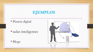 EJEMPLOS
• Pizarra digital
•aulas inteligentes
• Blogs
 