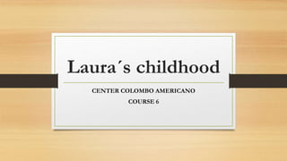 Laura´s childhood
CENTER COLOMBO AMERICANO
COURSE 6
 