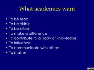 What academics want To be read To be visible To be cited To make a difference To contribute to a body of knowledge To influence To communicate with others To matter 