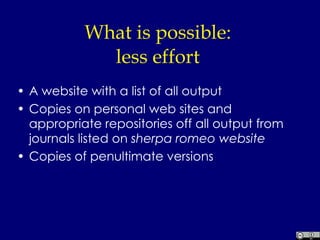 What is possible: less effort A website with a list of all output Copies on personal web sites and appropriate repositories off all output from journals listed on  sherpa romeo website Copies of penultimate versions 