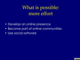 What is possible: more effort Develop an online presence Become part of online communities Use social software 