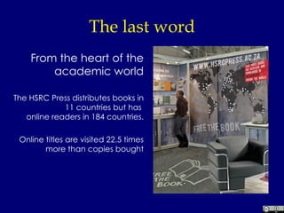 The last word From the heart of the academic world The HSRC Press distributes books in 11 countries but has  online readers in 184 countries. Online titles are visited 22.5 times more than copies bought 