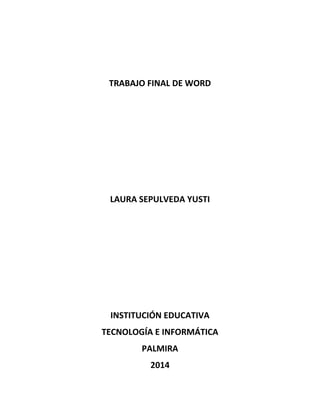 TRABAJO FINAL DE WORD
LAURA SEPULVEDA YUSTI
INSTITUCIÓN EDUCATIVA
TECNOLOGÍA E INFORMÁTICA
PALMIRA
2014
 