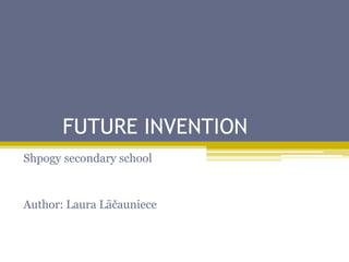 FUTURE INVENTION
Shpogy secondary school

Author: Laura Lāčauniece

 