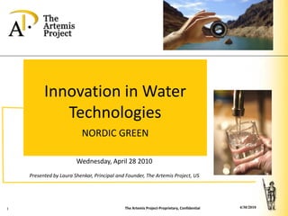 Innovation in Water
             Technologies
                          NORDIC GREEN

                        Wednesday, April 28 2010
    Presented by Laura Shenkar, Principal and Founder, The Artemis Project, US




1                                            The Artemis Project-Proprietary, Confidential   4/30/2010
 