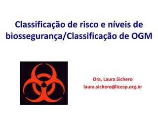 Classificação de risco e níveis de
biossegurança/Classificação de OGM
Dra. Laura Sichero
laura.sichero@icesp.org.br
 