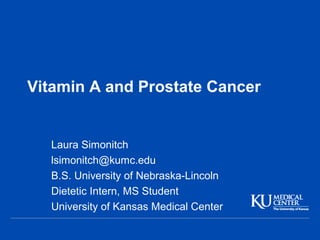 Vitamin A and Prostate Cancer
Laura Simonitch
lsimonitch@kumc.edu
B.S. University of Nebraska-Lincoln
Dietetic Intern, MS Student
University of Kansas Medical Center
 