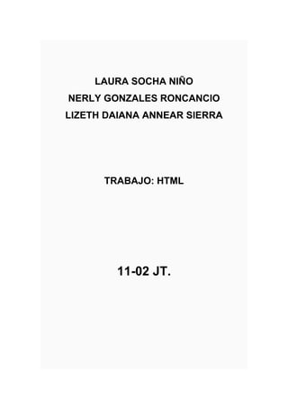 LAURA SOCHA NIÑO
NERLY GONZALES RONCANCIO
LIZETH DAIANA ANNEAR SIERRA
TRABAJO: HTML
11-02 JT.
 