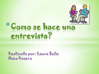 * Como se hace una
 entrevista?

Realizado por: Laura Sofía
Daza Rosero
 