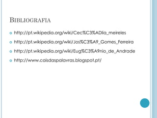 BIBLIOGRAFIA
 http://pt.wikipedia.org/wiki/Cec%C3%ADlia_meireles
 http://pt.wikipedia.org/wiki/Jos%C3%A9_Gomes_Ferreira
 http://pt.wikipedia.org/wiki/Eug%C3%A9nio_de_Andrade
 http://www.caisdaspalavras.blogspot.pt/
 