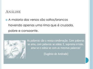 ANÁLISE
 A maioria dos versos são soltos/brancos
havendo apenas uma rima que é cruzada,
pobre e consoante.
 
