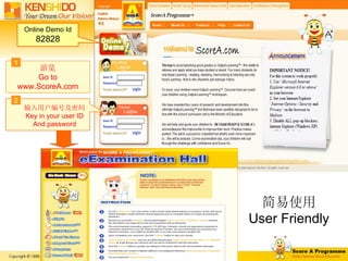 简易使用 User Friendly 输入用户编号及密码 Key in your user ID And password 游览 Go to www.ScoreA.com 1 2 Online Demo Id 82828 