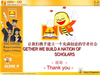 -  谢谢  - 让我们携手建立一个充满创意的学者社会 TOGETHER WE BUILD A NATION OF  SCHOLARS -  Thank you  - 