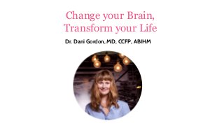 Change your Brain,
Transform your Life
Dr. Dani Gordon, MD, CCFP, ABIHM
 